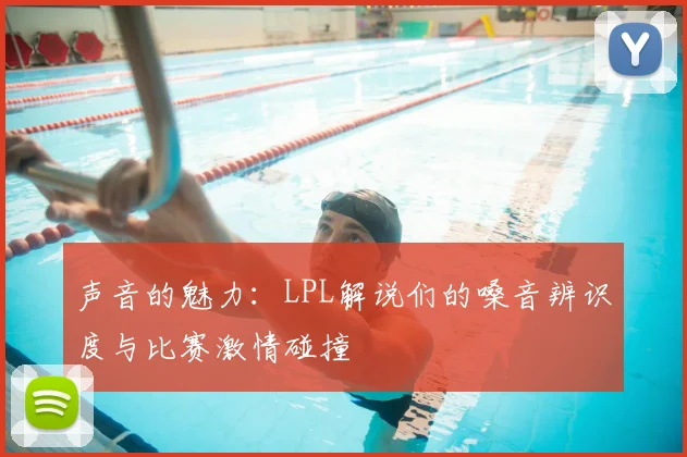 声音的魅力：LPL解说们的嗓音辨识度与比赛激情碰撞