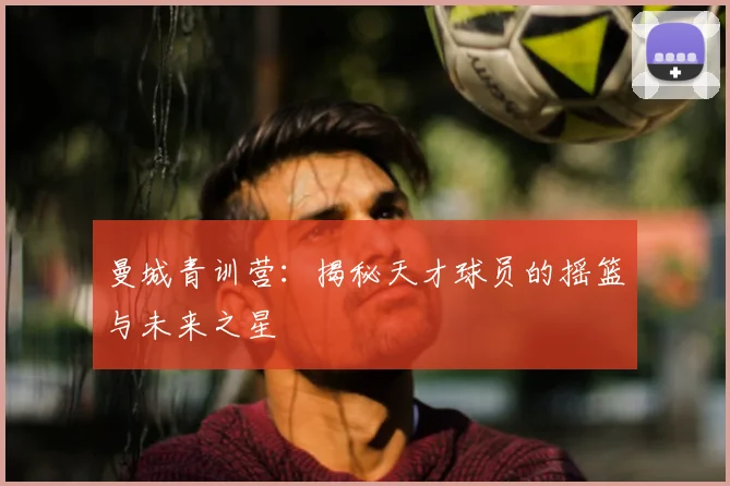 曼城青训营：揭秘天才球员的摇篮与未来之星
