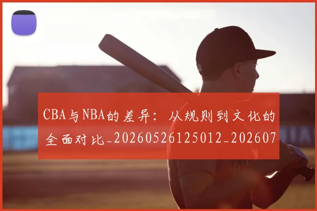 CBA与NBA的差异：从规则到文化的全面对比_20260526125012_20260702035116