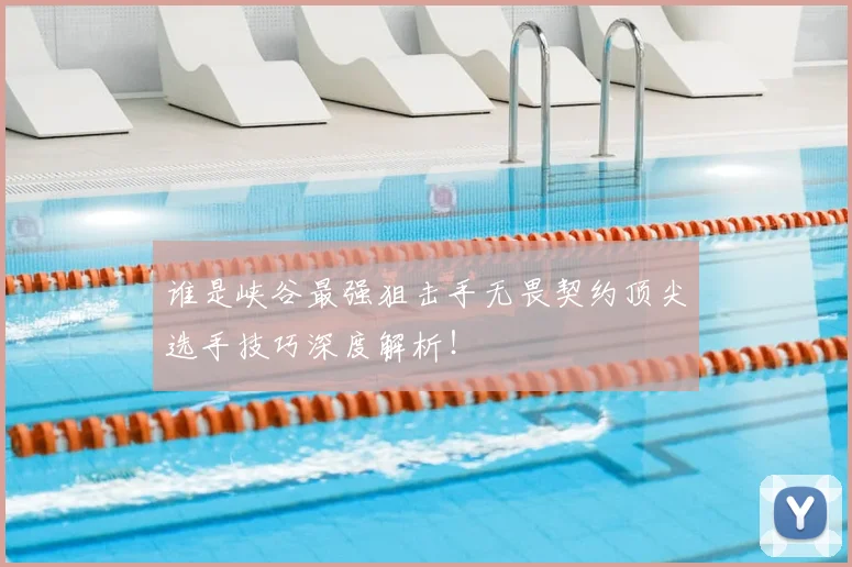 谁是峡谷最强狙击手无畏契约顶尖选手技巧深度解析！