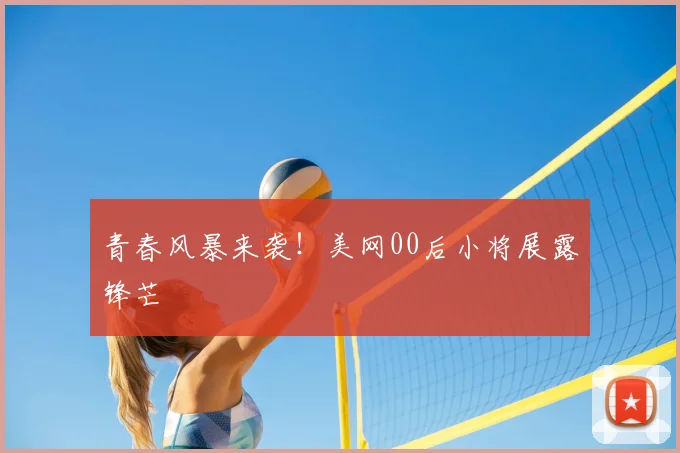 青春风暴来袭！美网00后小将展露锋芒