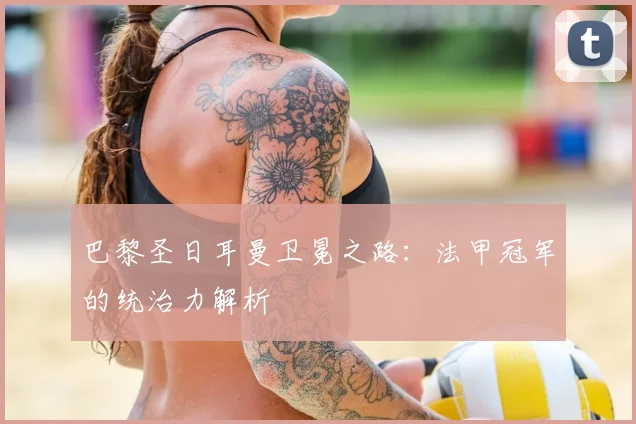 巴黎圣日耳曼卫冕之路：法甲冠军的统治力解析