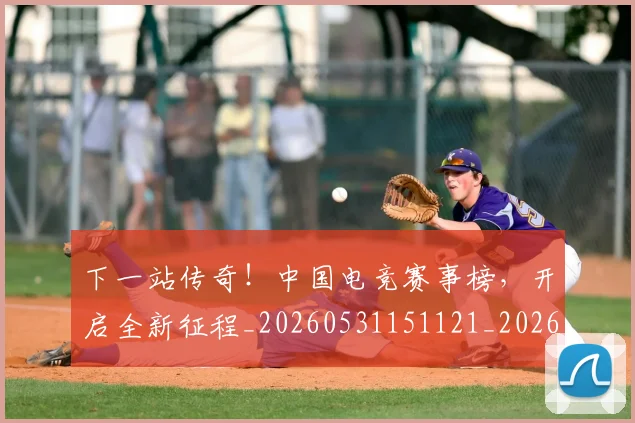 下一站传奇！中国电竞赛事榜，开启全新征程_20260531151121_20260702174053