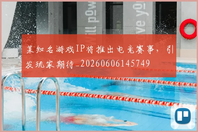 某知名游戏IP将推出电竞赛事，引发玩家期待_20260606145749