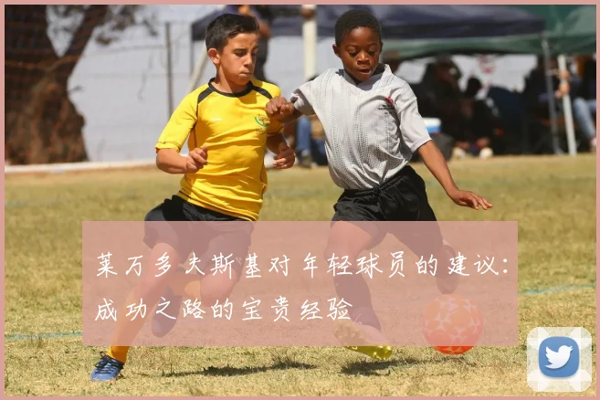 莱万多夫斯基对年轻球员的建议：成功之路的宝贵经验