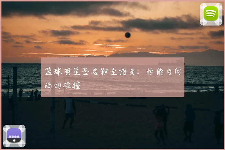 篮球明星签名鞋全指南：性能与时尚的碰撞
