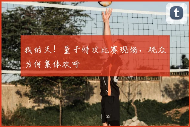 我的天!量子特攻比赛现场,观众为何集体欢呼