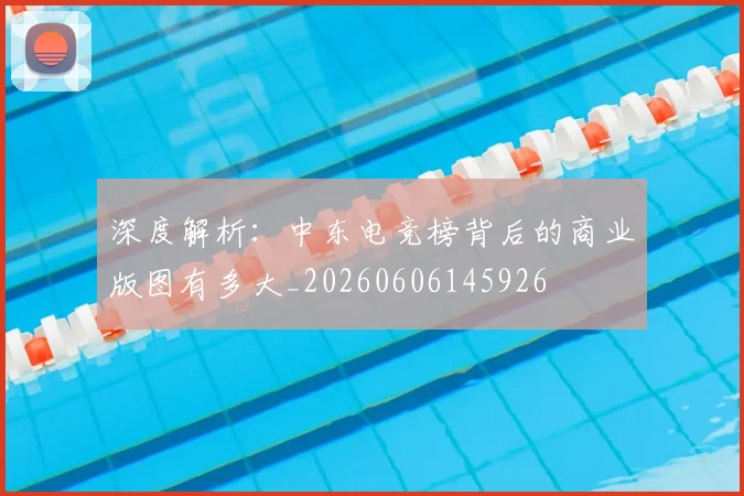 深度解析：中东电竞榜背后的商业版图有多大_20260606145926