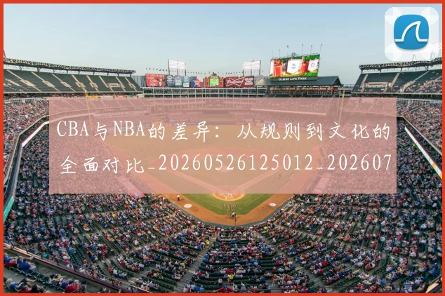 CBA与NBA的差异：从规则到文化的全面对比_20260526125012_20260702035116