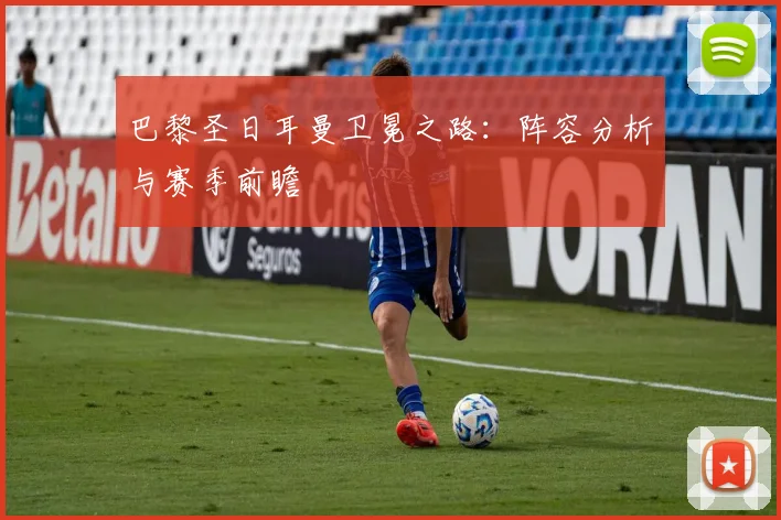 巴黎圣日耳曼卫冕之路：阵容分析与赛季前瞻