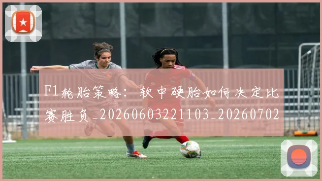 F1轮胎策略：软中硬胎如何决定比赛胜负_20260603221103_20260702043600