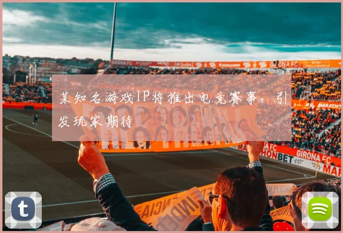 某知名游戏IP将推出电竞赛事，引发玩家期待