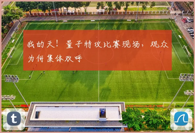 我的天！量子特攻比赛现场，观众为何集体欢呼
