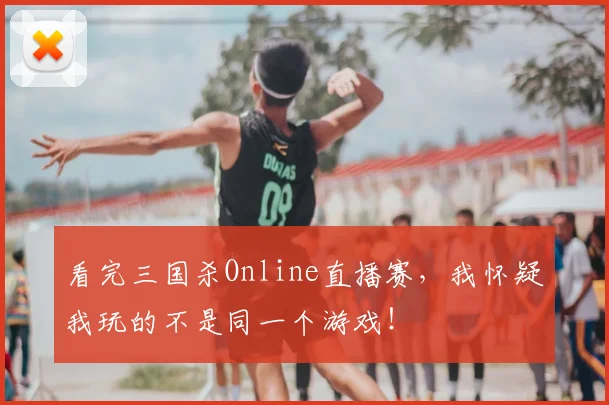 看完三国杀Online直播赛，我怀疑我玩的不是同一个游戏！