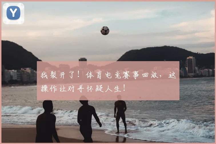 我裂开了!体育电竞赛事回放,这操作让对手怀疑人生!