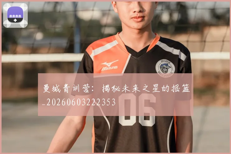 曼城青训营：揭秘未来之星的摇篮_20260603222353