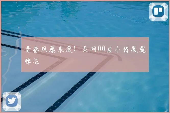 青春风暴来袭！美网00后小将展露锋芒