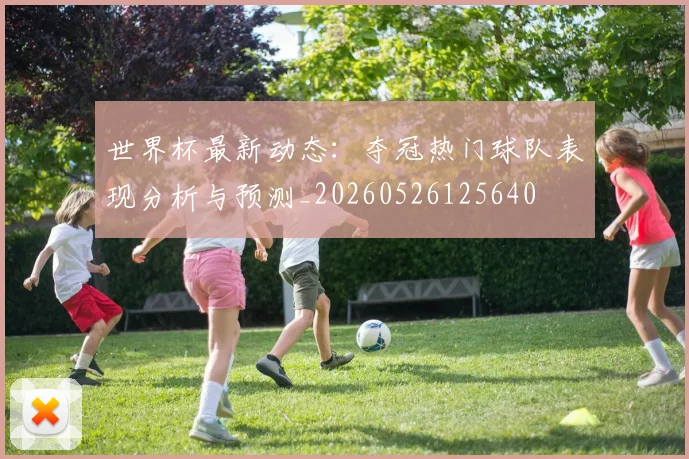 世界杯最新动态：夺冠热门球队表现分析与预测_20260526125640