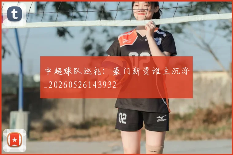中超球队巡礼：豪门新贵谁主沉浮_20260526143932