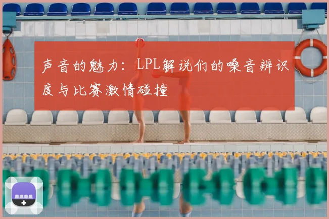 声音的魅力：LPL解说们的嗓音辨识度与比赛激情碰撞