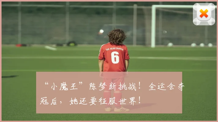 “小魔王”陈梦新挑战！全运会夺冠后，她还要征服世界！
