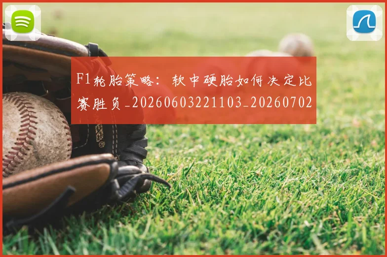 F1轮胎策略：软中硬胎如何决定比赛胜负_20260603221103_20260702043600