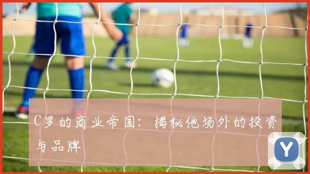 C罗的商业帝国：揭秘他场外的投资与品牌